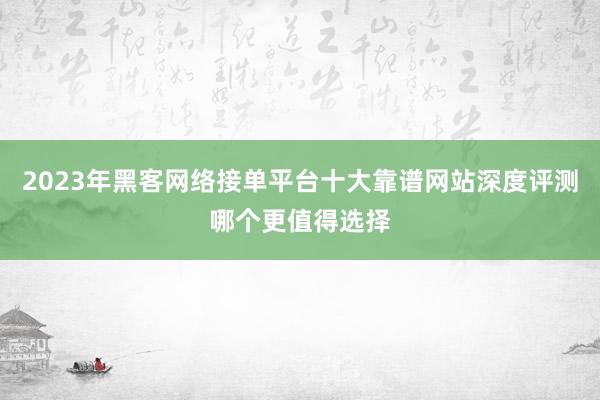 2023年黑客网络接单平台十大靠谱网站深度评测哪个更值得选择