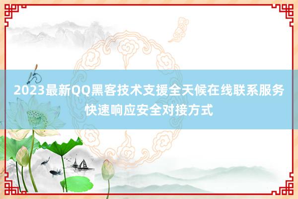 2023最新QQ黑客技术支援全天候在线联系服务快速响应安全对接方式