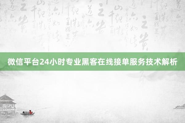 微信平台24小时专业黑客在线接单服务技术解析