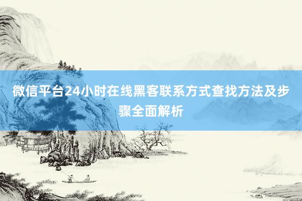 微信平台24小时在线黑客联系方式查找方法及步骤全面解析