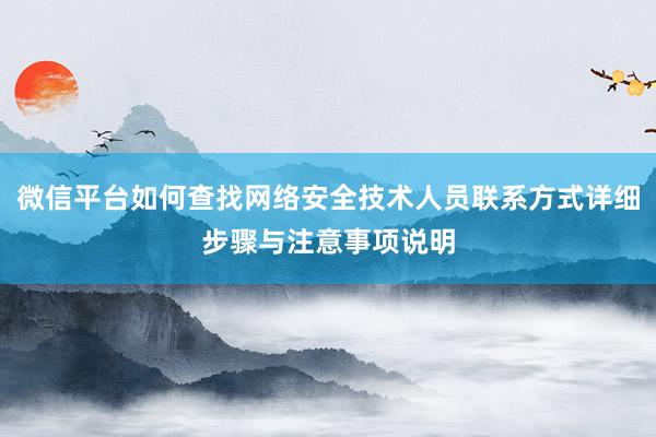 微信平台如何查找网络安全技术人员联系方式详细步骤与注意事项说明