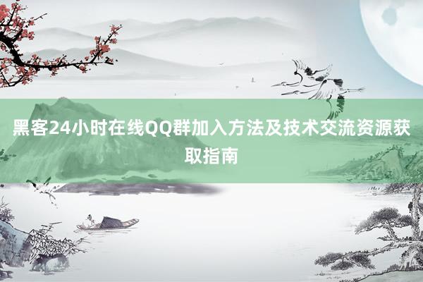 黑客24小时在线QQ群加入方法及技术交流资源获取指南