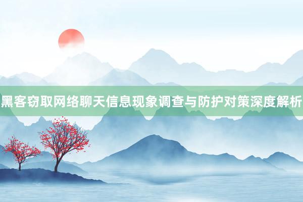 黑客窃取网络聊天信息现象调查与防护对策深度解析