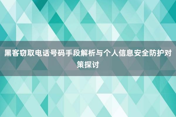 黑客窃取电话号码手段解析与个人信息安全防护对策探讨