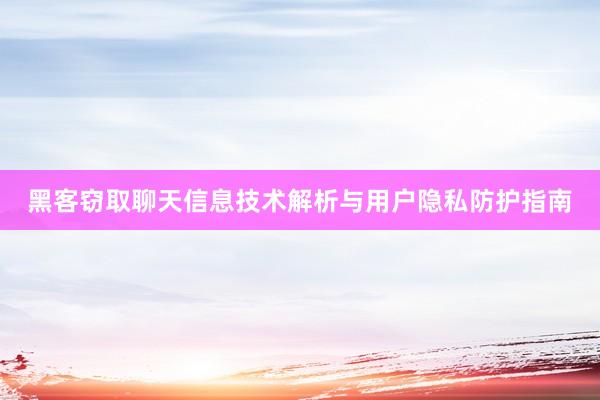 黑客窃取聊天信息技术解析与用户隐私防护指南