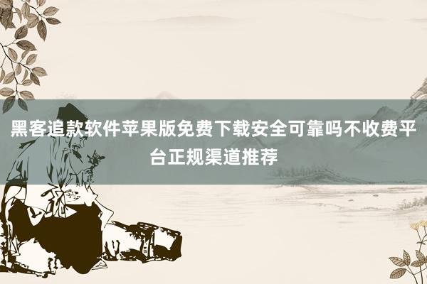 黑客追款软件苹果版免费下载安全可靠吗不收费平台正规渠道推荐