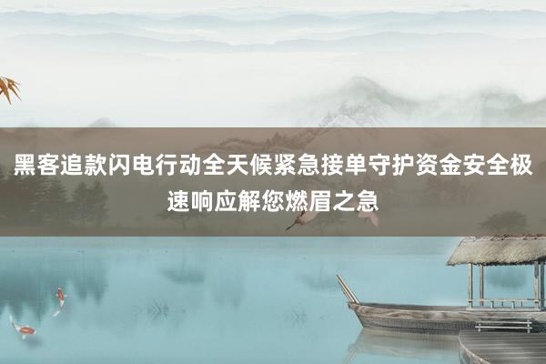 黑客追款闪电行动全天候紧急接单守护资金安全极速响应解您燃眉之急
