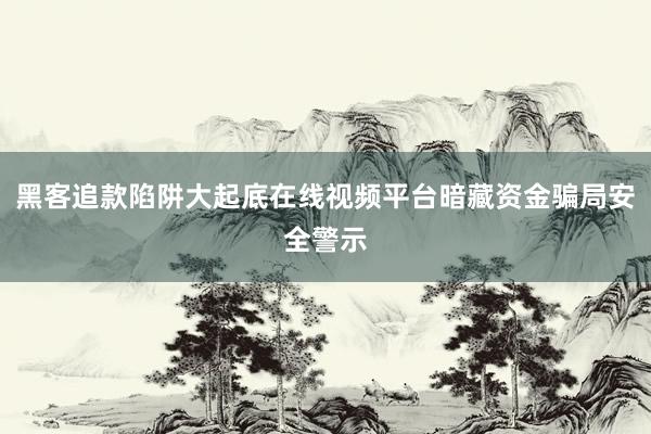 黑客追款陷阱大起底在线视频平台暗藏资金骗局安全警示