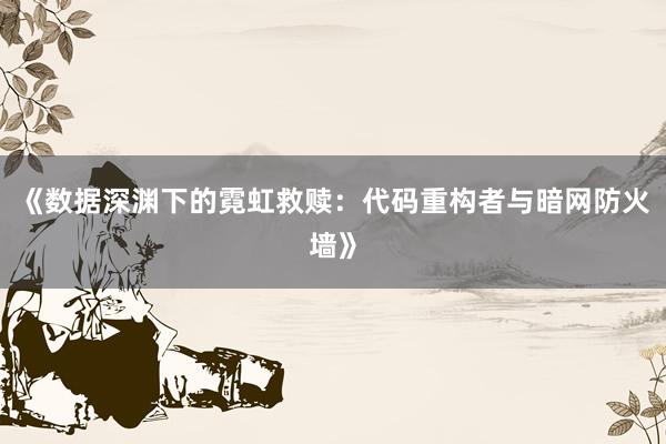 《数据深渊下的霓虹救赎：代码重构者与暗网防火墙》