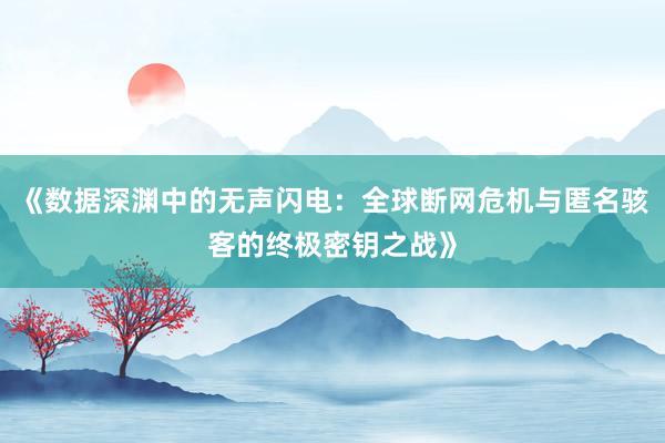 《数据深渊中的无声闪电：全球断网危机与匿名骇客的终极密钥之战》