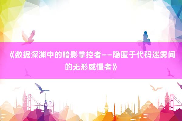 《数据深渊中的暗影掌控者——隐匿于代码迷雾间的无形威慑者》
