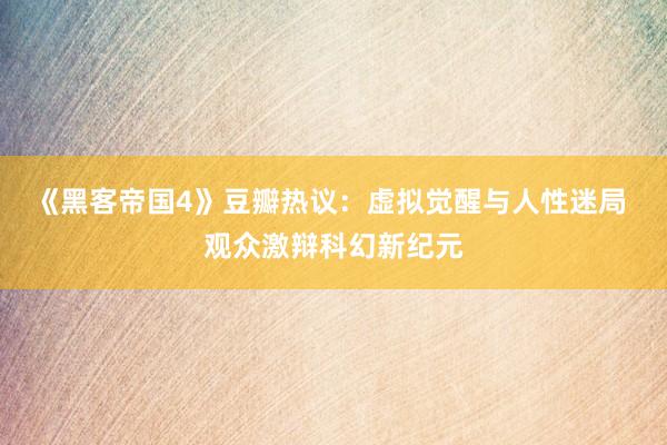 《黑客帝国4》豆瓣热议：虚拟觉醒与人性迷局 观众激辩科幻新纪元