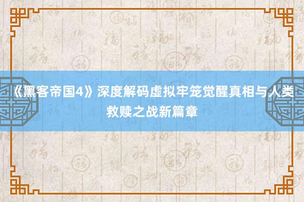 《黑客帝国4》深度解码虚拟牢笼觉醒真相与人类救赎之战新篇章