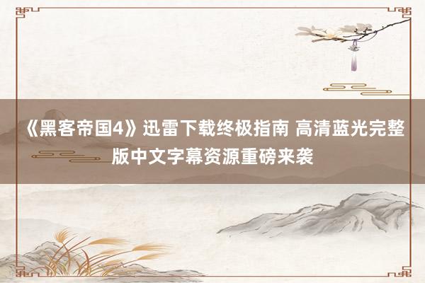《黑客帝国4》迅雷下载终极指南 高清蓝光完整版中文字幕资源重磅来袭