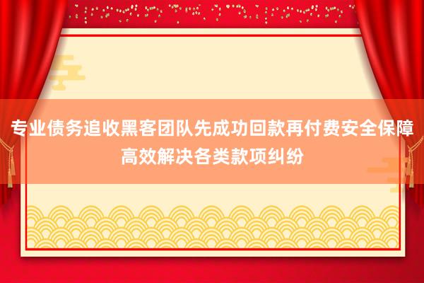 专业债务追收黑客团队先成功回款再付费安全保障高效解决各类款项纠纷