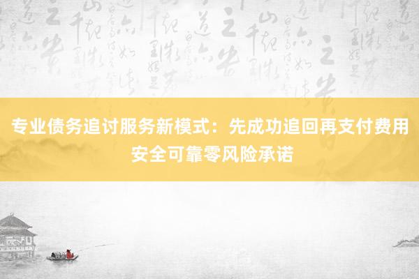 专业债务追讨服务新模式：先成功追回再支付费用 安全可靠零风险承诺