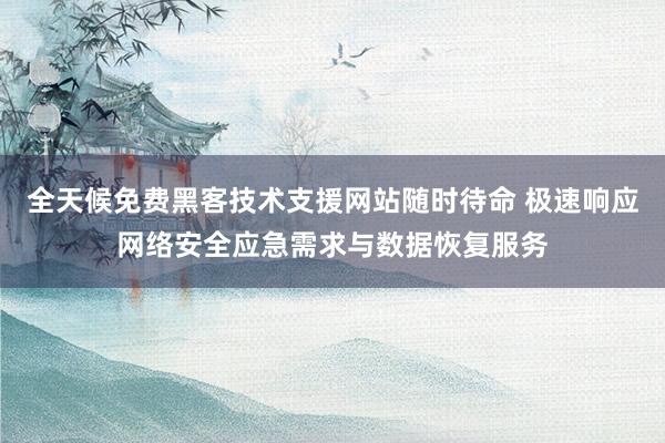 全天候免费黑客技术支援网站随时待命 极速响应网络安全应急需求与数据恢复服务