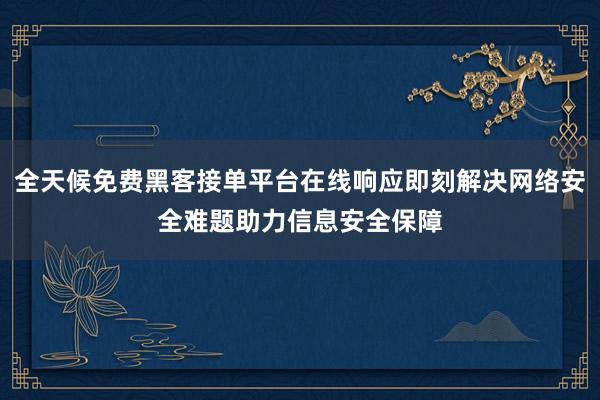全天候免费黑客接单平台在线响应即刻解决网络安全难题助力信息安全保障