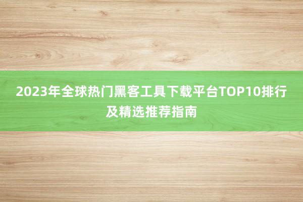 2023年全球热门黑客工具下载平台TOP10排行及精选推荐指南