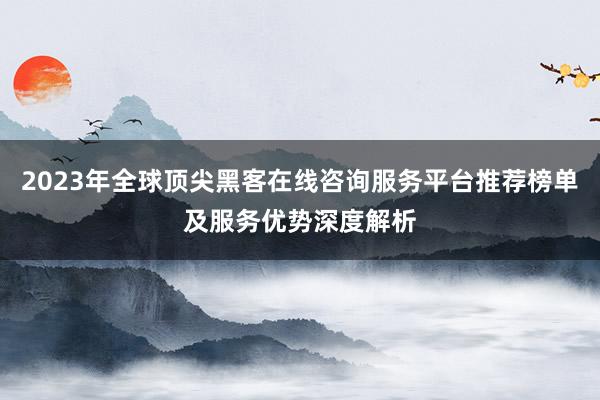 2023年全球顶尖黑客在线咨询服务平台推荐榜单及服务优势深度解析