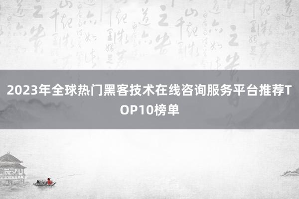 2023年全球热门黑客技术在线咨询服务平台推荐TOP10榜单