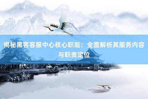 揭秘黑客客服中心核心职能：全面解析其服务内容与职责定位