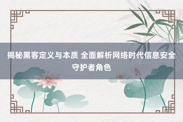揭秘黑客定义与本质 全面解析网络时代信息安全守护者角色