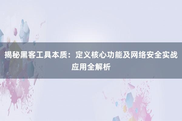 揭秘黑客工具本质:定义核心功能及网络安全实战应用全解析