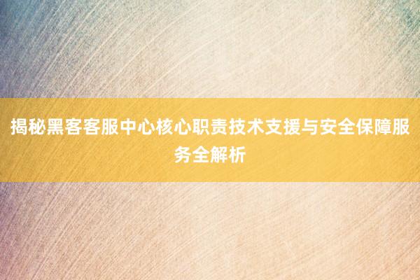 揭秘黑客客服中心核心职责技术支援与安全保障服务全解析