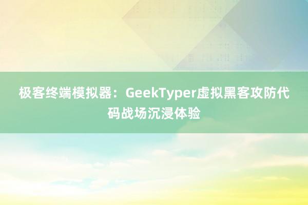 极客终端模拟器：GeekTyper虚拟黑客攻防代码战场沉浸体验