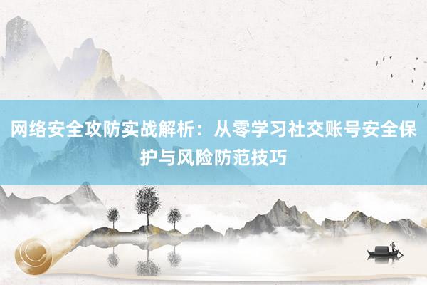 网络安全攻防实战解析：从零学习社交账号安全保护与风险防范技巧