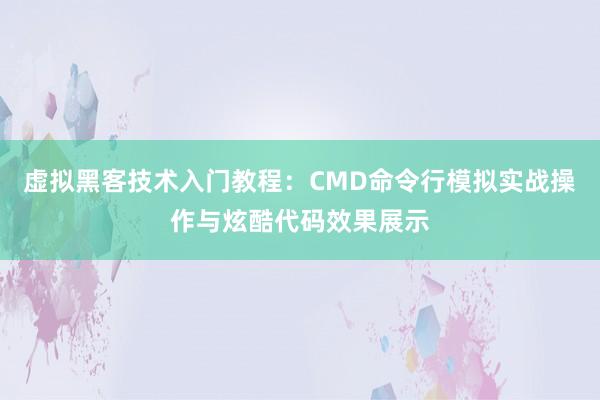 虚拟黑客技术入门教程：CMD命令行模拟实战操作与炫酷代码效果展示