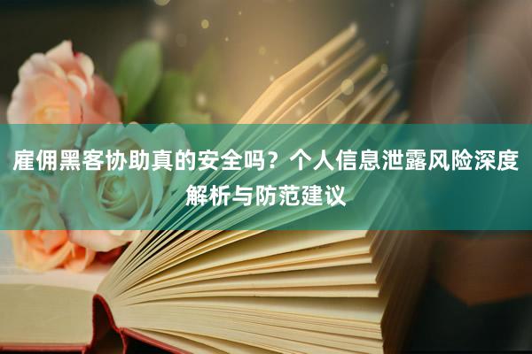 雇佣黑客协助真的安全吗？个人信息泄露风险深度解析与防范建议