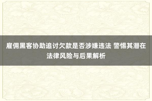 雇佣黑客协助追讨欠款是否涉嫌违法 警惕其潜在法律风险与后果解析