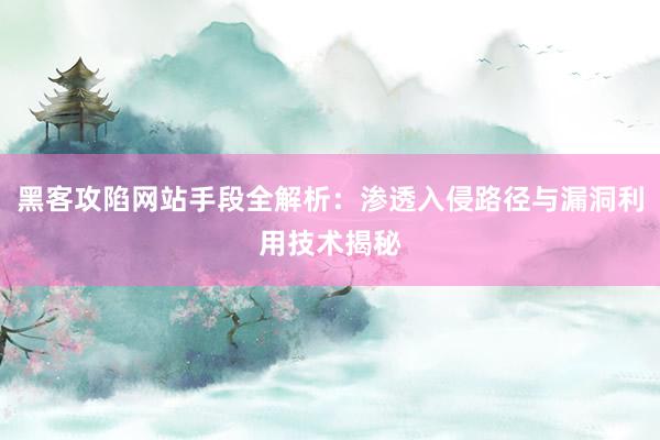 黑客攻陷网站手段全解析:渗透入侵路径与漏洞利用技术揭秘
