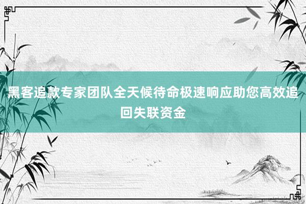 黑客追款专家团队全天候待命极速响应助您高效追回失联资金