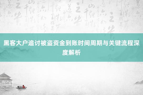 黑客大户追讨被盗资金到账时间周期与关键流程深度解析