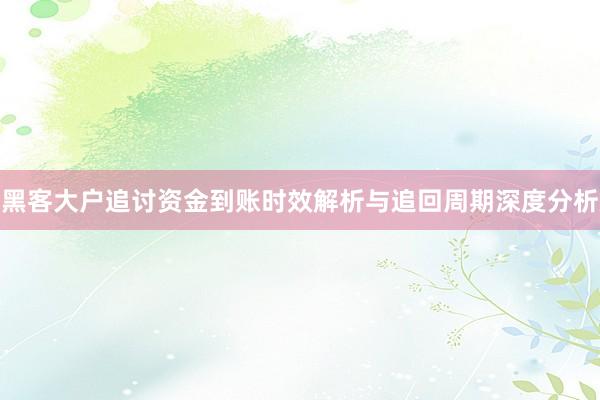 黑客大户追讨资金到账时效解析与追回周期深度分析