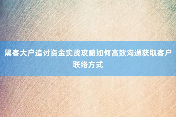 黑客大户追讨资金实战攻略如何高效沟通获取客户联络方式