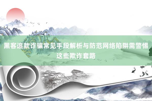 黑客追款诈骗常见手段解析与防范网络陷阱需警惕这些欺诈套路