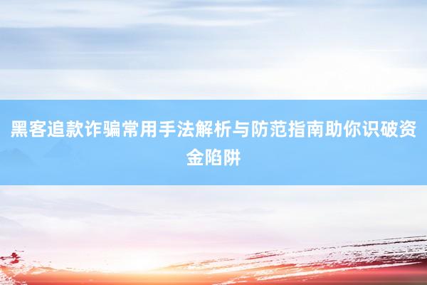 黑客追款诈骗常用手法解析与防范指南助你识破资金陷阱