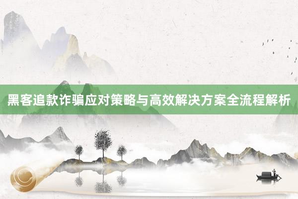 黑客追款诈骗应对策略与高效解决方案全流程解析