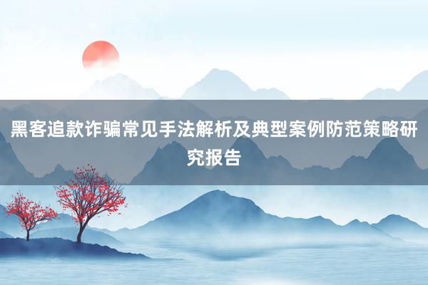 黑客追款诈骗常见手法解析及典型案例防范策略研究报告