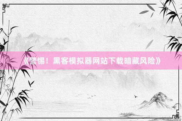 《警惕！黑客模拟器网站下载暗藏风险》