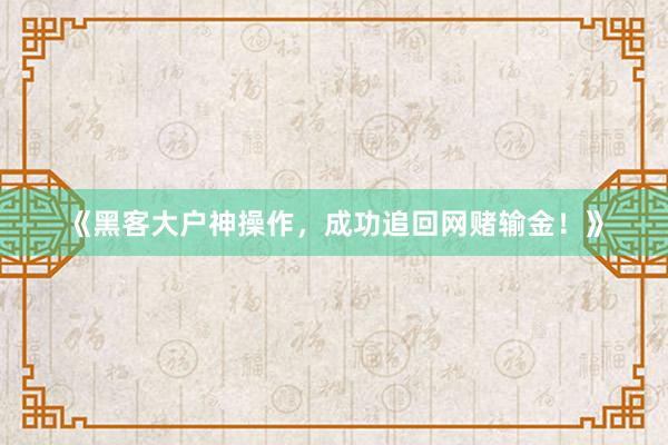 《黑客大户神操作，成功追回网赌输金！》