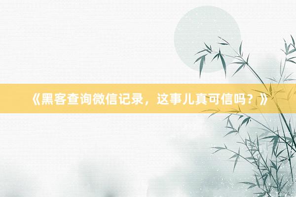 《黑客查询微信记录，这事儿真可信吗？》