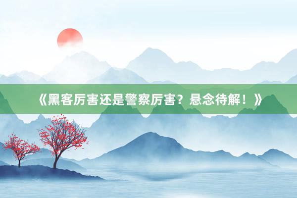 《黑客厉害还是警察厉害？悬念待解！》