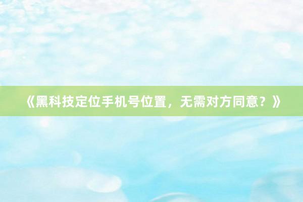 《黑科技定位手机号位置，无需对方同意？》