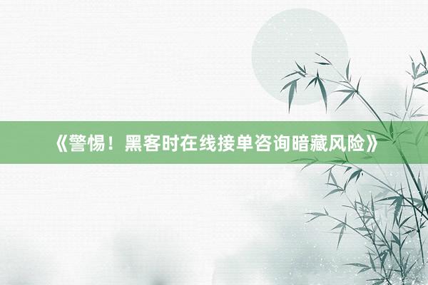 《警惕！黑客时在线接单咨询暗藏风险》