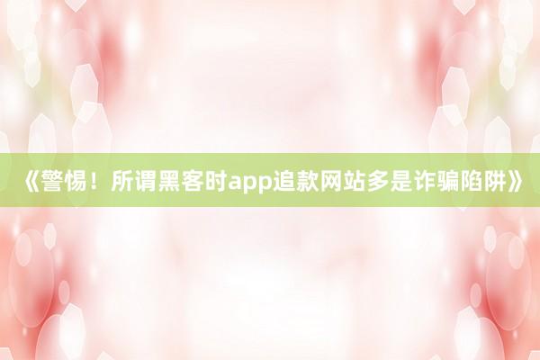《警惕！所谓黑客时app追款网站多是诈骗陷阱》